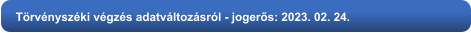 Törvényszéki végzés adatváltozásról - jogerős: 2023. 02. 24.
