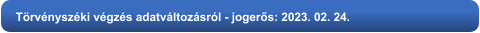 Törvényszéki végzés adatváltozásról - jogerős: 2023. 02. 24.