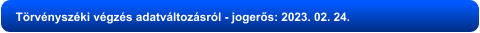 Törvényszéki végzés adatváltozásról - jogerős: 2023. 02. 24.